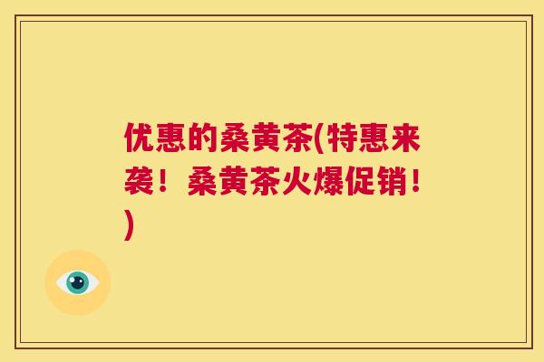 优惠的桑黄茶(特惠来袭!桑黄茶火爆促销!) 优惠的桑黄茶(特惠来袭!桑黄茶火爆促销!)