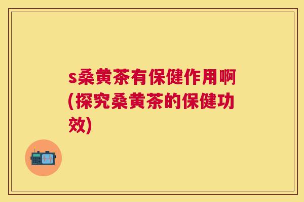s桑黄茶有保健作用啊(探究桑黄茶的保健功效) s桑黄茶有保健作用啊(探究桑黄茶的保健功效)