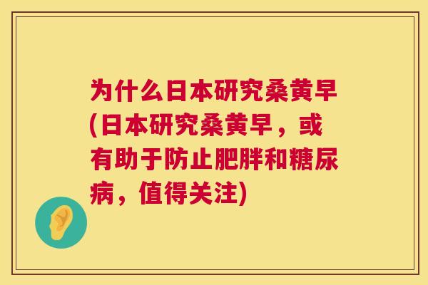 为什么日本研究桑黄早(日本研究桑黄早,或有助于防止和,值得关注) 为什么日本研究桑黄早(日本研究桑黄早,或有助于防止和,值得关注)
