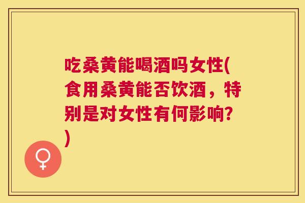 吃桑黄能喝酒吗女性(食用桑黄能否饮酒,特别是对女性有何影响?) 吃桑黄能喝酒吗女性(食用桑黄能否饮酒,特别是对女性有何影响?)