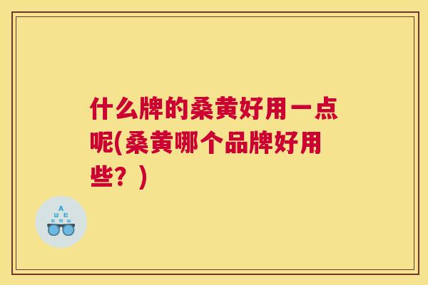 什么牌的桑黄好用一点呢(桑黄哪个品牌好用些?) 什么牌的桑黄好用一点呢(桑黄哪个品牌好用些?)