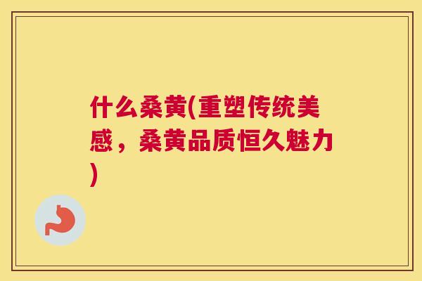 什么桑黄(重塑传统美感，桑黄品质恒久魅力)