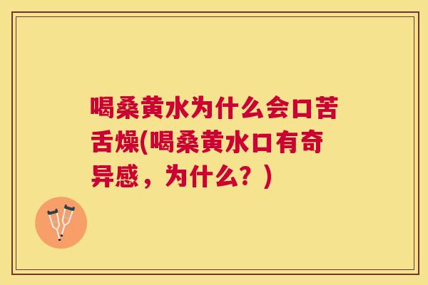 喝桑黄水为什么会口苦舌燥(喝桑黄水口有奇异感,为什么?) 喝桑黄水为什么会口苦舌燥(喝桑黄水口有奇异感,为什么?)