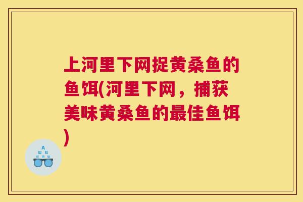 上河里下网捉黄桑鱼的鱼饵(河里下网,捕获美味黄桑鱼的佳鱼饵) 上河里下网捉黄桑鱼的鱼饵(河里下网,捕获美味黄桑鱼的佳鱼饵)