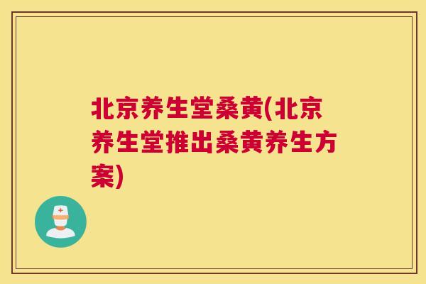 北京养生堂桑黄(北京养生堂推出桑黄养生方案) 北京养生堂桑黄(北京养生堂推出桑黄养生方案)