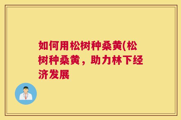 如何用松树种桑黄(松树种桑黄,助力林下经济发展 如何用松树种桑黄(松树种桑黄,助力林下经济发展