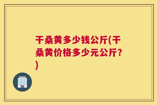 干桑黄多少钱公斤(干桑黄价格多少元公斤?) 干桑黄多少钱公斤(干桑黄价格多少元公斤?)
