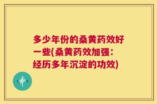多少年份的桑黄好一些(桑黄加强:经历多年沉淀的功效) 多少年份的桑黄好一些(桑黄加强:经历多年沉淀的功效)
