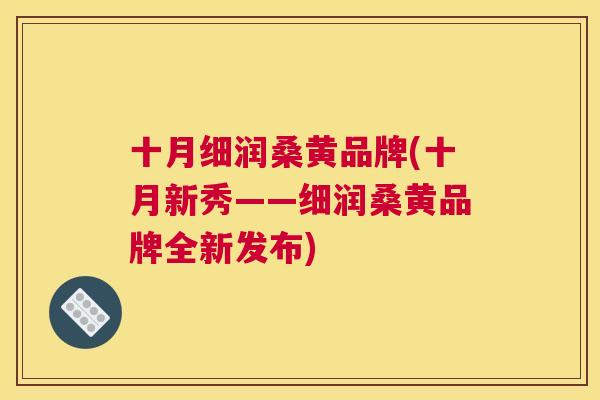十月细润桑黄品牌(十月新秀——细润桑黄品牌全新发布) 十月细润桑黄品牌(十月新秀——细润桑黄品牌全新发布)