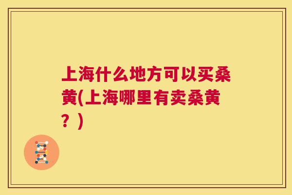 上海什么地方可以买桑黄(上海哪里有卖桑黄?) 上海什么地方可以买桑黄(上海哪里有卖桑黄?)