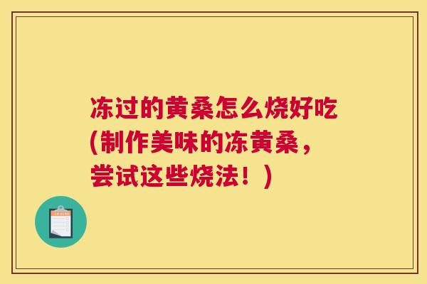 冻过的黄桑怎么烧好吃(制作美味的冻黄桑,尝试这些烧法!) 冻过的黄桑怎么烧好吃(制作美味的冻黄桑,尝试这些烧法!)