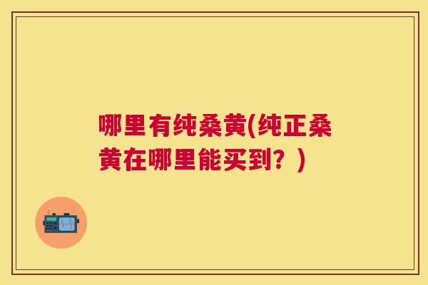 哪里有纯桑黄(纯正桑黄在哪里能买到?) 哪里有纯桑黄(纯正桑黄在哪里能买到?)