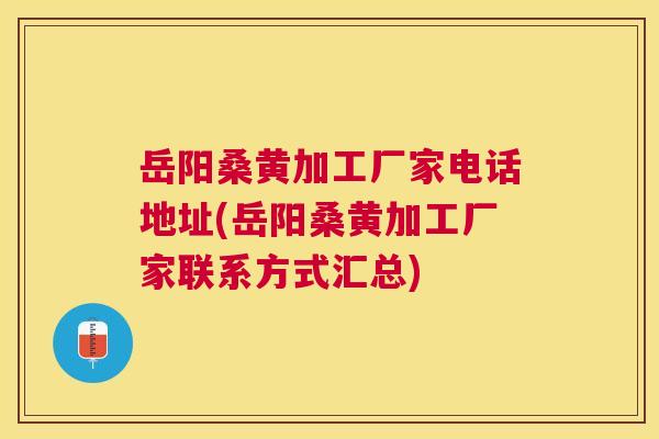 岳阳桑黄加工厂家电话地址(岳阳桑黄加工厂家联系方式汇总) 岳阳桑黄加工厂家电话地址(岳阳桑黄加工厂家联系方式汇总)