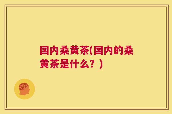 国内桑黄茶(国内的桑黄茶是什么?) 国内桑黄茶(国内的桑黄茶是什么?)