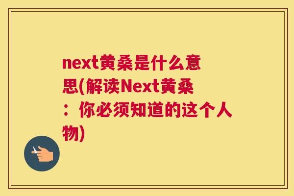 next黄桑是什么意思(解读Next黄桑:你必须知道的这个人物) next黄桑是什么意思(解读Next黄桑:你必须知道的这个人物)