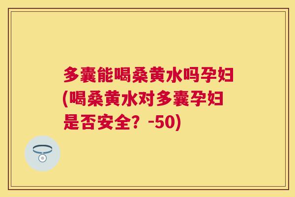 多囊能喝桑黄水吗孕妇(喝桑黄水对多囊孕妇是否安全?-50) 多囊能喝桑黄水吗孕妇(喝桑黄水对多囊孕妇是否安全?-50)