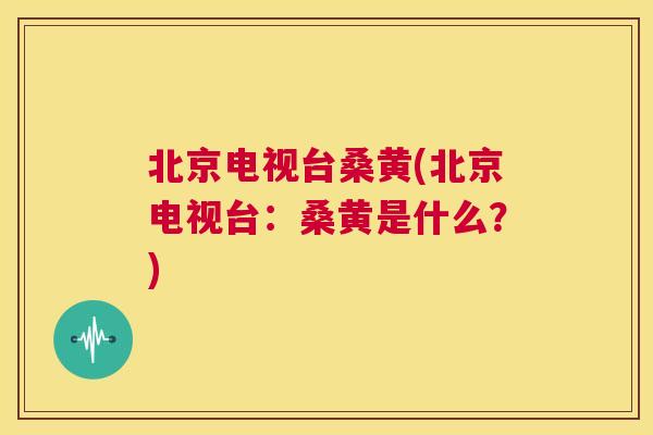 北京电视台桑黄(北京电视台:桑黄是什么?) 北京电视台桑黄(北京电视台:桑黄是什么?)