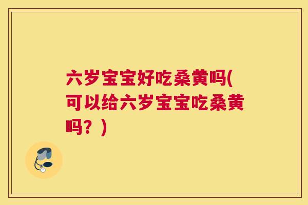 六岁宝宝好吃桑黄吗(可以给六岁宝宝吃桑黄吗?) 六岁宝宝好吃桑黄吗(可以给六岁宝宝吃桑黄吗?)