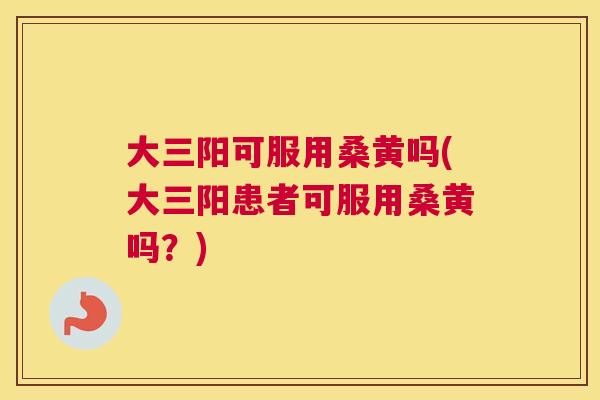 大三阳可服用桑黄吗(大三阳患者可服用桑黄吗?) 大三阳可服用桑黄吗(大三阳患者可服用桑黄吗?)