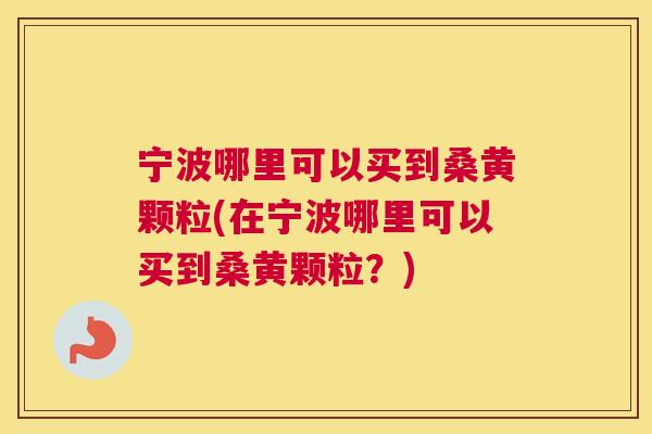 宁波哪里可以买到桑黄颗粒(在宁波哪里可以买到桑黄颗粒?) 宁波哪里可以买到桑黄颗粒(在宁波哪里可以买到桑黄颗粒?)