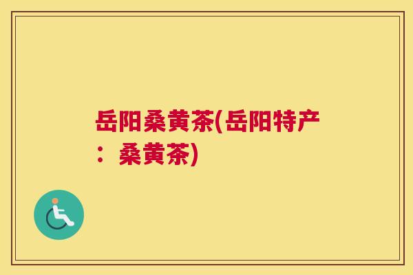 岳阳桑黄茶(岳阳特产:桑黄茶) 岳阳桑黄茶(岳阳特产:桑黄茶)