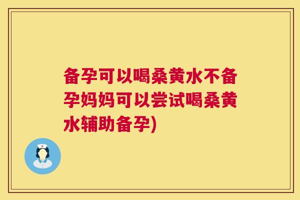 备孕可以喝桑黄水不备孕妈妈可以尝试喝桑黄水辅助备孕) 备孕可以喝桑黄水不备孕妈妈可以尝试喝桑黄水辅助备孕)