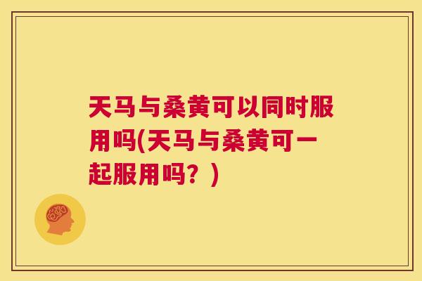 天马与桑黄可以同时服用吗(天马与桑黄可一起服用吗?) 天马与桑黄可以同时服用吗(天马与桑黄可一起服用吗?)