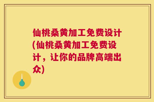 仙桃桑黄加工免费设计(仙桃桑黄加工免费设计,让你的品牌高端出众) 仙桃桑黄加工免费设计(仙桃桑黄加工免费设计,让你的品牌高端出众)