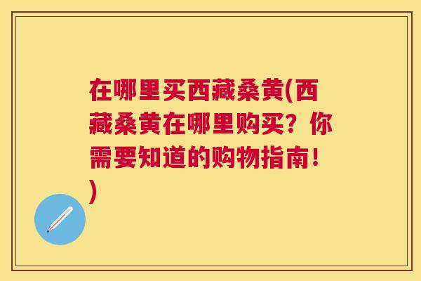 在哪里买西藏桑黄(西藏桑黄在哪里购买?你需要知道的购物指南!) 在哪里买西藏桑黄(西藏桑黄在哪里购买?你需要知道的购物指南!)