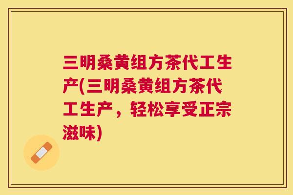 三明桑黄组方茶代工生产(三明桑黄组方茶代工生产,轻松享受正宗滋味) 三明桑黄组方茶代工生产(三明桑黄组方茶代工生产,轻松享受正宗滋味)