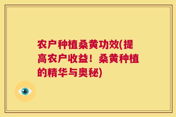 农户种植桑黄功效(提高农户收益!桑黄种植的精华与奥秘) 农户种植桑黄功效(提高农户收益!桑黄种植的精华与奥秘)