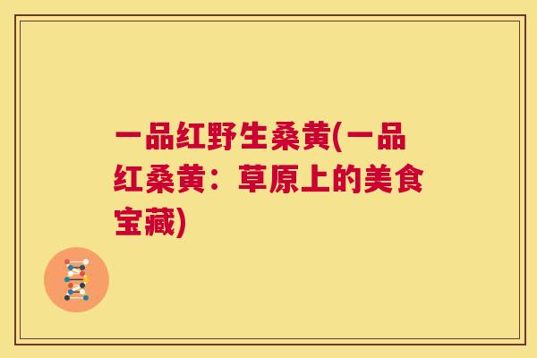 一品红野生桑黄(一品红桑黄:草原上的美食宝藏) 一品红野生桑黄(一品红桑黄:草原上的美食宝藏)