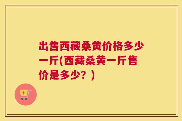 出售西藏桑黄价格多少一斤(西藏桑黄一斤售价是多少?) 出售西藏桑黄价格多少一斤(西藏桑黄一斤售价是多少?)