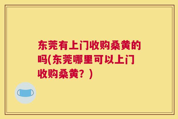 东莞有上门收购桑黄的吗(东莞哪里可以上门收购桑黄?) 东莞有上门收购桑黄的吗(东莞哪里可以上门收购桑黄?)