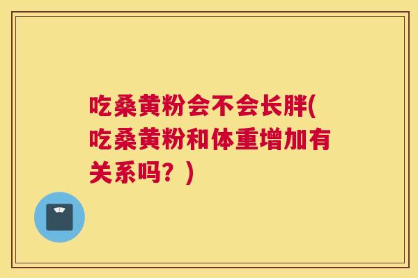 吃桑黄粉会不会长胖(吃桑黄粉和体重增加有关系吗?) 吃桑黄粉会不会长胖(吃桑黄粉和体重增加有关系吗?)