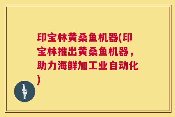 印宝林黄桑鱼机器(印宝林推出黄桑鱼机器,助力海鲜加工业自动化) 印宝林黄桑鱼机器(印宝林推出黄桑鱼机器,助力海鲜加工业自动化)