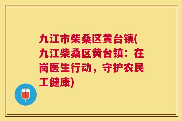 九江市柴桑区黄台镇(九江柴桑区黄台镇:在岗医生行动,守护农民工健康) 九江市柴桑区黄台镇(九江柴桑区黄台镇:在岗医生行动,守护农民工健康)