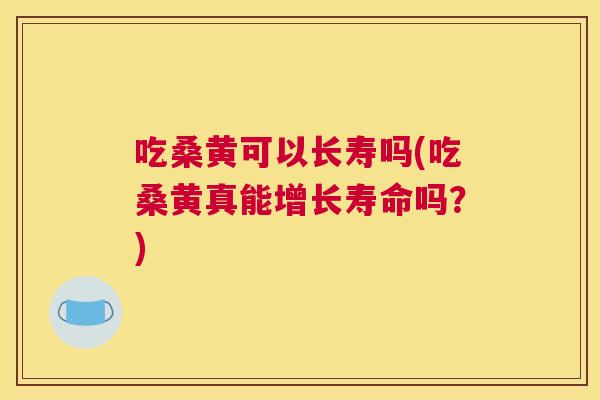吃桑黄可以长寿吗(吃桑黄真能增长寿命吗?) 吃桑黄可以长寿吗(吃桑黄真能增长寿命吗?)