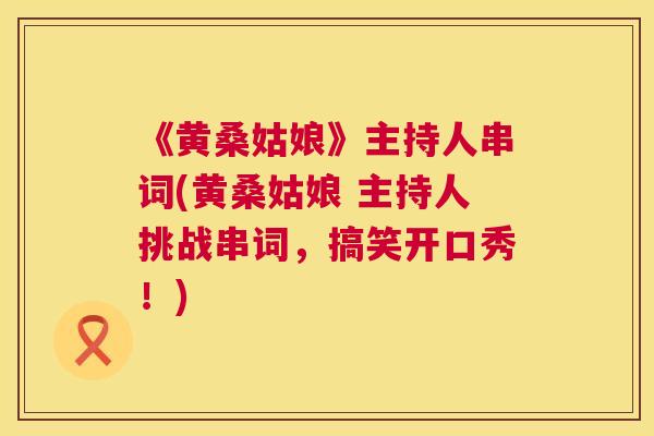 《黄桑姑娘》主持人串词(黄桑姑娘 主持人挑战串词,搞笑开口秀!) 《黄桑姑娘》主持人串词(黄桑姑娘 主持人挑战串词,搞笑开口秀!)