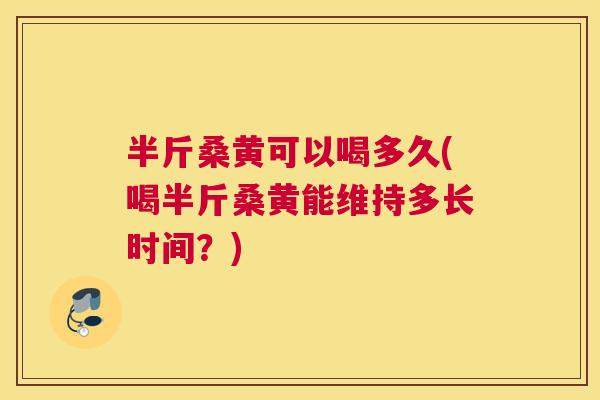 半斤桑黄可以喝多久(喝半斤桑黄能维持多长时间?) 半斤桑黄可以喝多久(喝半斤桑黄能维持多长时间?)