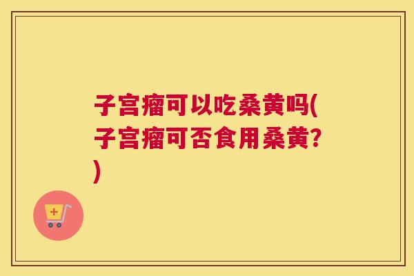 子宫瘤可以吃桑黄吗(子宫瘤可否食用桑黄?) 子宫瘤可以吃桑黄吗(子宫瘤可否食用桑黄?)