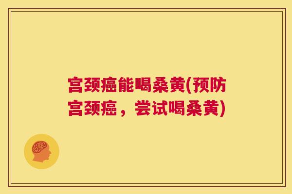 宫颈能喝桑黄(宫颈,尝试喝桑黄) 宫颈能喝桑黄(宫颈,尝试喝桑黄)