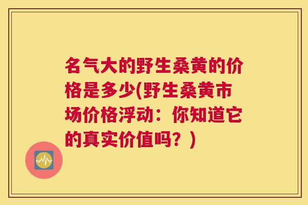 名气大的野生桑黄的价格是多少(野生桑黄市场价格浮动:你知道它的真实价值吗?) 名气大的野生桑黄的价格是多少(野生桑黄市场价格浮动:你知道它的真实价值吗?)