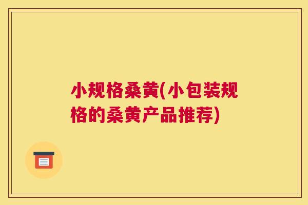 小规格桑黄(小包装规格的桑黄产品推荐) 小规格桑黄(小包装规格的桑黄产品推荐)