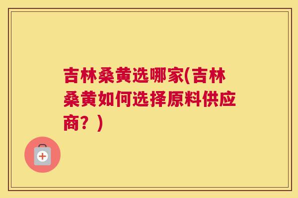 吉林桑黄选哪家(吉林桑黄如何选择原料供应商?) 吉林桑黄选哪家(吉林桑黄如何选择原料供应商?)
