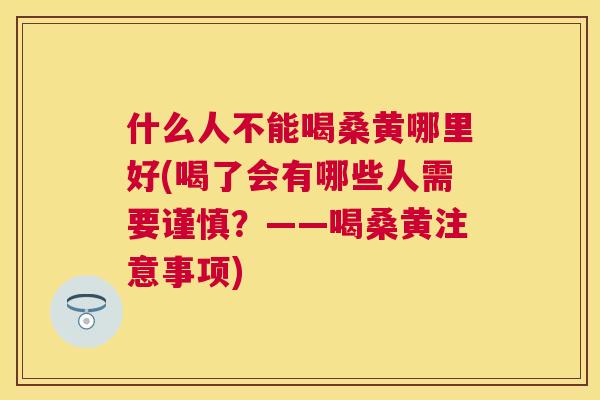 什么人不能喝桑黄哪里好(喝了会有哪些人需要谨慎?——喝桑黄注意事项) 什么人不能喝桑黄哪里好(喝了会有哪些人需要谨慎?——喝桑黄注意事项)