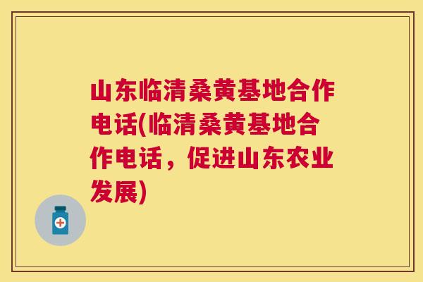 山东临清桑黄基地合作电话(临清桑黄基地合作电话,促进山东农业发展) 山东临清桑黄基地合作电话(临清桑黄基地合作电话,促进山东农业发展)