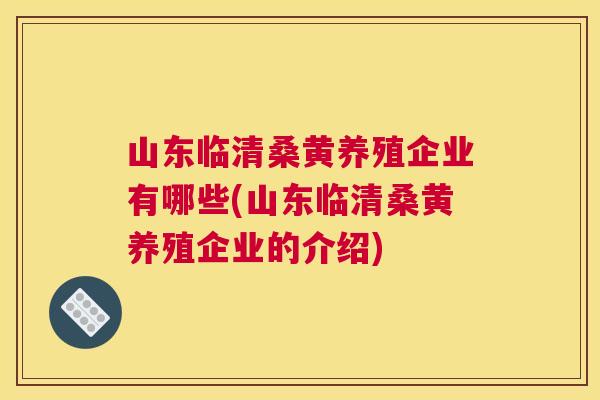 山东临清桑黄养殖企业有哪些(山东临清桑黄养殖企业的介绍)