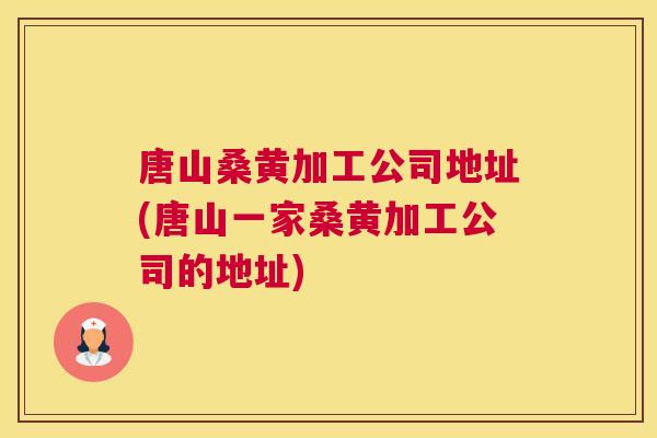 唐山桑黄加工公司地址(唐山一家桑黄加工公司的地址) 唐山桑黄加工公司地址(唐山一家桑黄加工公司的地址)
