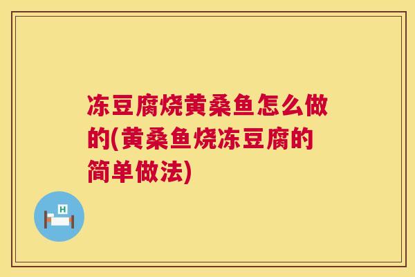 冻豆腐烧黄桑鱼怎么做的(黄桑鱼烧冻豆腐的简单做法) 冻豆腐烧黄桑鱼怎么做的(黄桑鱼烧冻豆腐的简单做法)